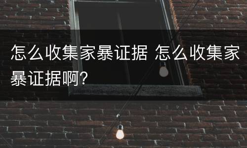 怎么收集家暴证据 怎么收集家暴证据啊?
