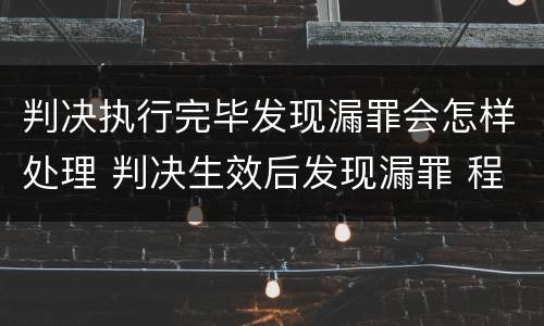 判决执行完毕发现漏罪会怎样处理 判决生效后发现漏罪 程序