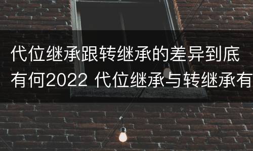 代位继承跟转继承的差异到底有何2022 代位继承与转继承有什么区别?