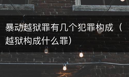 暴动越狱罪有几个犯罪构成（越狱构成什么罪）