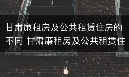 甘肃廉租房及公共租赁住房的不同 甘肃廉租房及公共租赁住房的不同标准