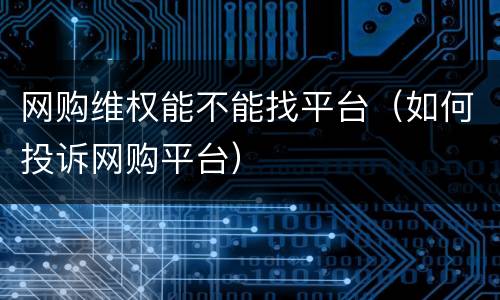 网购维权能不能找平台（如何投诉网购平台）