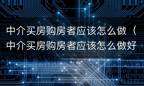 中介买房购房者应该怎么做（中介买房购房者应该怎么做好）