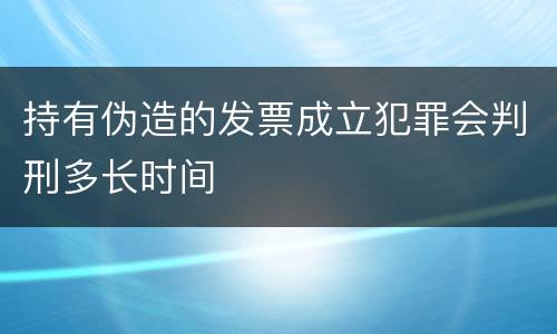 持有伪造的发票成立犯罪会判刑多长时间