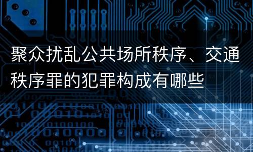 聚众扰乱公共场所秩序、交通秩序罪的犯罪构成有哪些