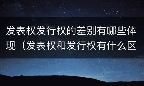 发表权发行权的差别有哪些体现（发表权和发行权有什么区别）