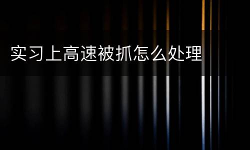 实习上高速被抓怎么处理