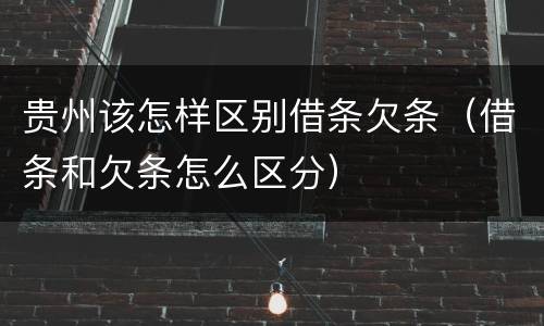 贵州该怎样区别借条欠条（借条和欠条怎么区分）
