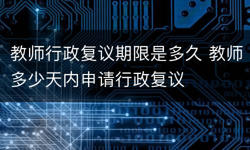 教师行政复议期限是多久 教师多少天内申请行政复议