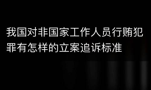 我国对非国家工作人员行贿犯罪有怎样的立案追诉标准