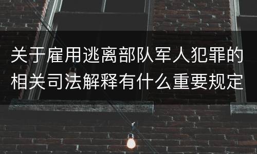 关于雇用逃离部队军人犯罪的相关司法解释有什么重要规定
