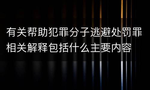有关帮助犯罪分子逃避处罚罪相关解释包括什么主要内容