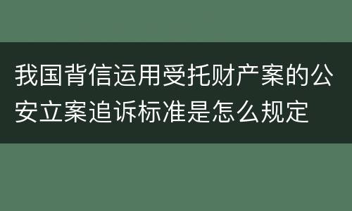 我国背信运用受托财产案的公安立案追诉标准是怎么规定