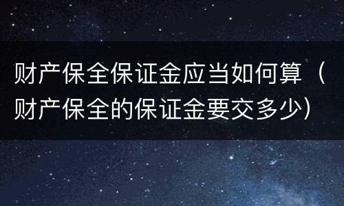 财产保全保证金应当如何算（财产保全的保证金要交多少）