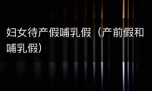 妇女待产假哺乳假（产前假和哺乳假）