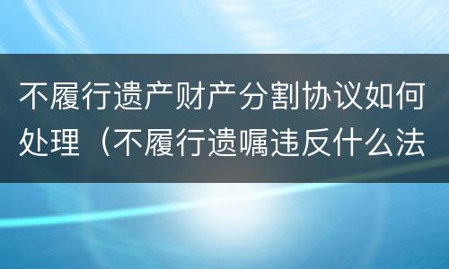 不履行遗产财产分割协议如何处理（不履行遗嘱违反什么法）