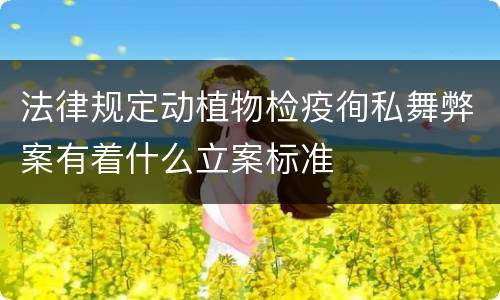 法律规定动植物检疫徇私舞弊案有着什么立案标准