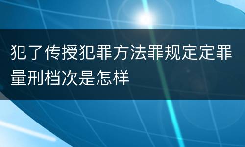 犯了传授犯罪方法罪规定定罪量刑档次是怎样