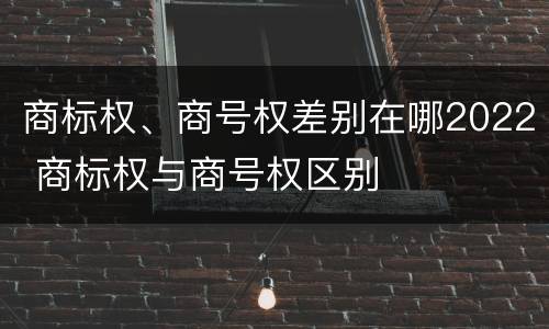 商标权、商号权差别在哪2022 商标权与商号权区别