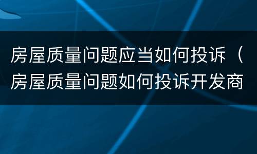 房屋质量问题应当如何投诉（房屋质量问题如何投诉开发商）