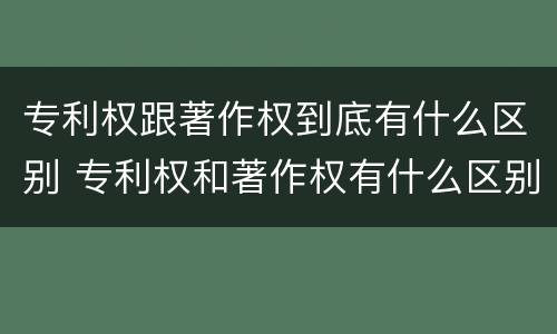 专利权跟著作权到底有什么区别 专利权和著作权有什么区别