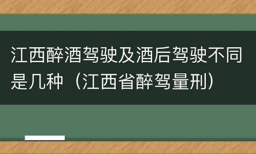 江西醉酒驾驶及酒后驾驶不同是几种（江西省醉驾量刑）