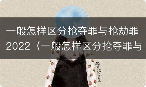 一般怎样区分抢夺罪与抢劫罪2022（一般怎样区分抢夺罪与抢劫罪2022年案件）