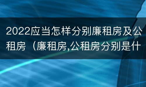 2022应当怎样分别廉租房及公租房（廉租房,公租房分别是什么意思?）
