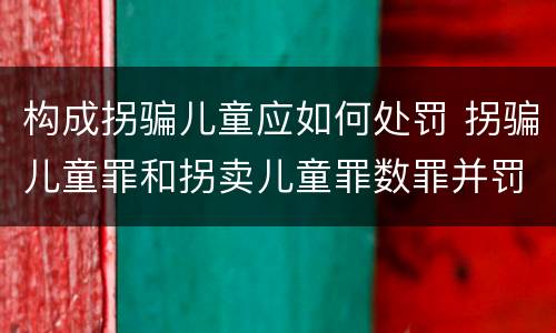 构成拐骗儿童应如何处罚 拐骗儿童罪和拐卖儿童罪数罪并罚