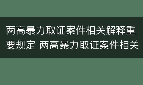 两高暴力取证案件相关解释重要规定 两高暴力取证案件相关解释重要规定是什么