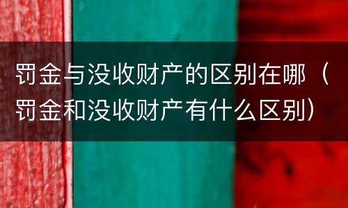 罚金与没收财产的区别在哪（罚金和没收财产有什么区别）