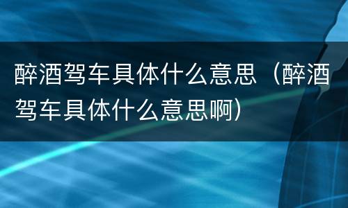 醉酒驾车具体什么意思（醉酒驾车具体什么意思啊）
