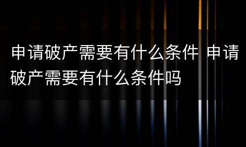 申请破产需要有什么条件 申请破产需要有什么条件吗