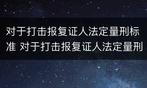 对于打击报复证人法定量刑标准 对于打击报复证人法定量刑标准的规定