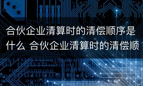 合伙企业清算时的清偿顺序是什么 合伙企业清算时的清偿顺序是什么意思