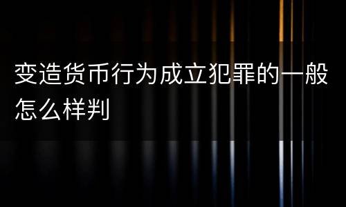 变造货币行为成立犯罪的一般怎么样判