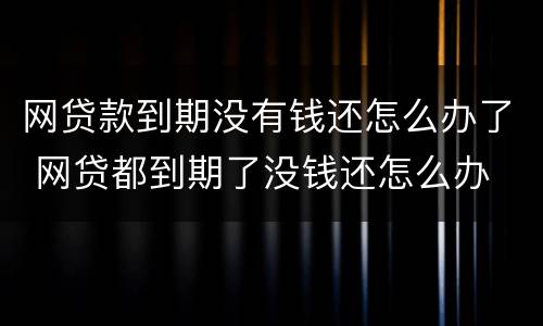 网贷款到期没有钱还怎么办了 网贷都到期了没钱还怎么办