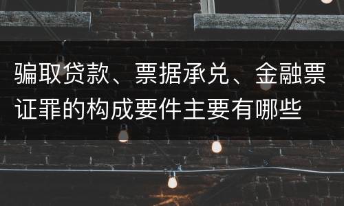 骗取贷款、票据承兑、金融票证罪的构成要件主要有哪些