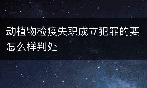 动植物检疫失职成立犯罪的要怎么样判处