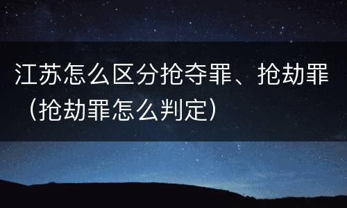 江苏怎么区分抢夺罪、抢劫罪（抢劫罪怎么判定）