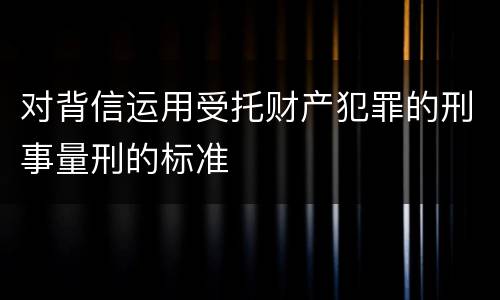 对背信运用受托财产犯罪的刑事量刑的标准