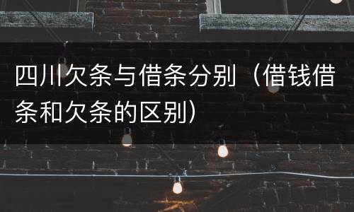 四川欠条与借条分别（借钱借条和欠条的区别）