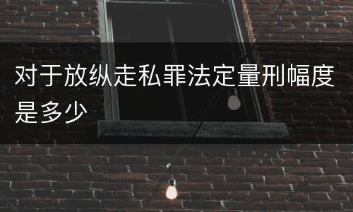 对于放纵走私罪法定量刑幅度是多少