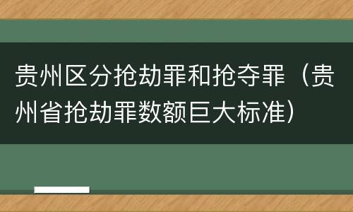 贵州区分抢劫罪和抢夺罪（贵州省抢劫罪数额巨大标准）