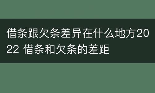 借条跟欠条差异在什么地方2022 借条和欠条的差距