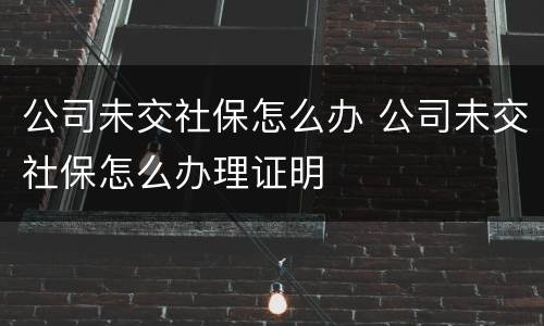 公司未交社保怎么办 公司未交社保怎么办理证明