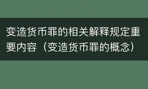变造货币罪的相关解释规定重要内容（变造货币罪的概念）