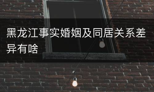 黑龙江事实婚姻及同居关系差异有啥