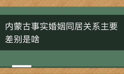 内蒙古事实婚姻同居关系主要差别是啥