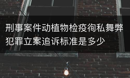 刑事案件动植物检疫徇私舞弊犯罪立案追诉标准是多少